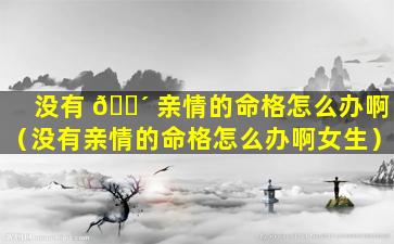 没有 🌴 亲情的命格怎么办啊（没有亲情的命格怎么办啊女生）